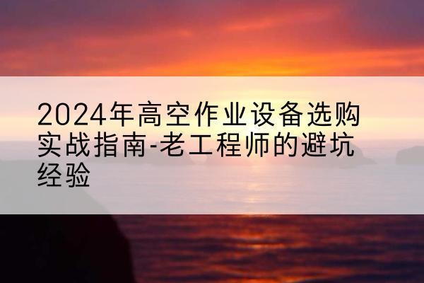 右江高空作业升降机厂家推荐-2024年高空作业设备选购实战指南-老工程师的避坑经验