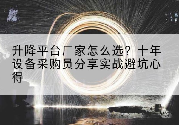右江升降平台厂家-怎么选？十年设备采购员分享实战避坑心得