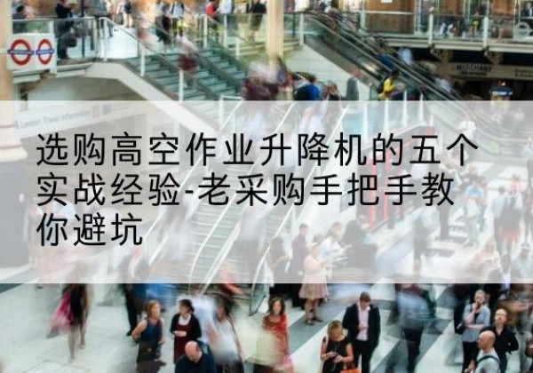 右江高空作业升降机厂家-选购高空作业升降机的五个实战经验-老采购手把手教你避坑