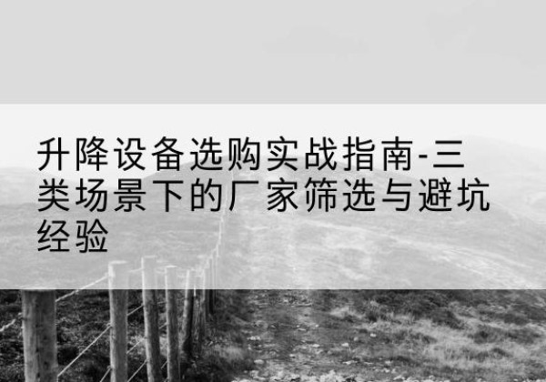 右江移动式升降机厂家推荐-升降设备选购实战指南-三类场景下的厂家筛选与避坑经验