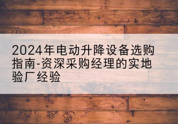 右江电动剪叉升降平台厂家-2024年电动升降设备选购指南-资深采购经理的实地验厂经验