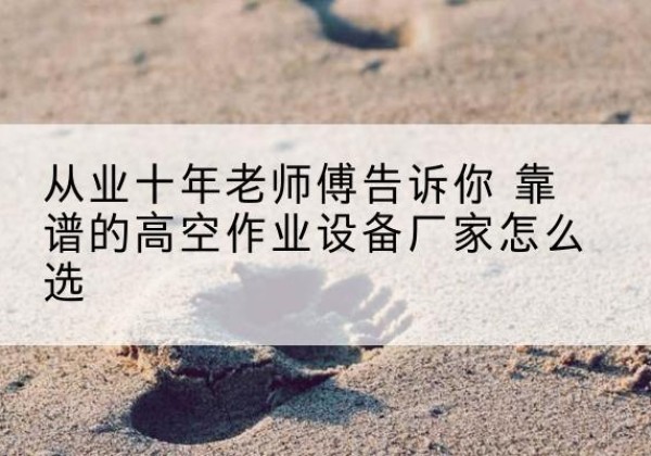 右江高空作业升降机厂家推荐-从业十年老师傅告诉你 靠谱的高空作业设备厂家怎么选