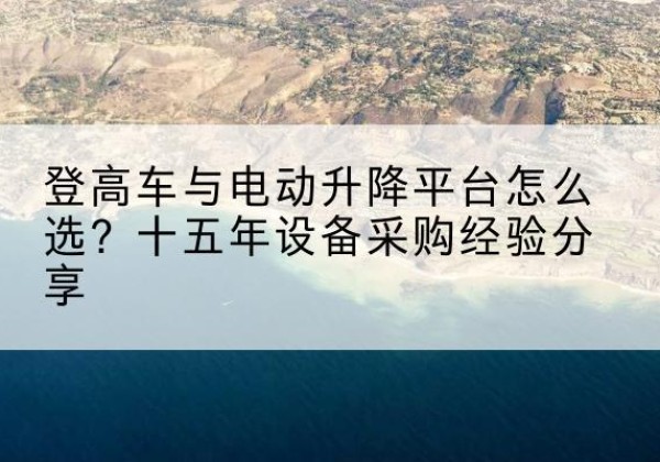 右江登高车厂家厂家-登高车与电动升降平台怎么选？十五年设备采购经验分享