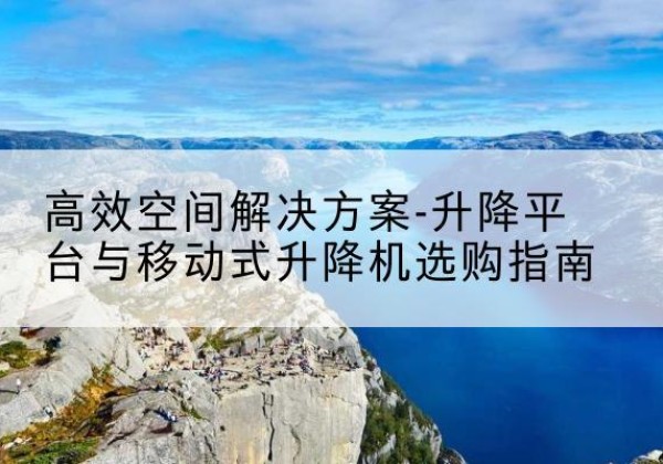 右江升降平台厂家-*空间解决方案-升降平台与移动式升降机选购指南