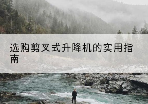 右江剪叉式升降机怎么选-选购剪叉式升降机的实用指南