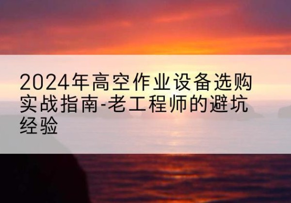 右江高空作业升降机厂家推荐-2024年高空作业设备选购实战指南-老工程师的避坑经验