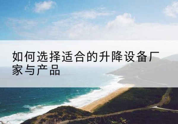 右江电动升降平台厂家-如何选择适合的升降设备厂家与产品