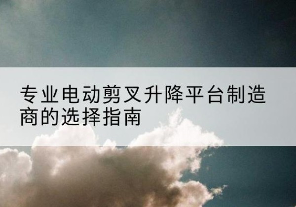 右江电动剪叉升降平台厂家-专业电动剪叉升降平台制造商的选择指南